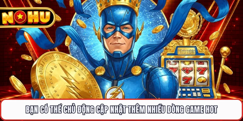 Bạn có thể chủ động cập nhật thêm nhiều dòng game hot