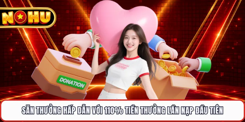 Săn thưởng hấp dẫn với 110% tiền thưởng lần nạp đầu tiên